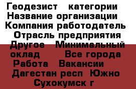 Геодезист 1 категории › Название организации ­ Компания-работодатель › Отрасль предприятия ­ Другое › Минимальный оклад ­ 1 - Все города Работа » Вакансии   . Дагестан респ.,Южно-Сухокумск г.